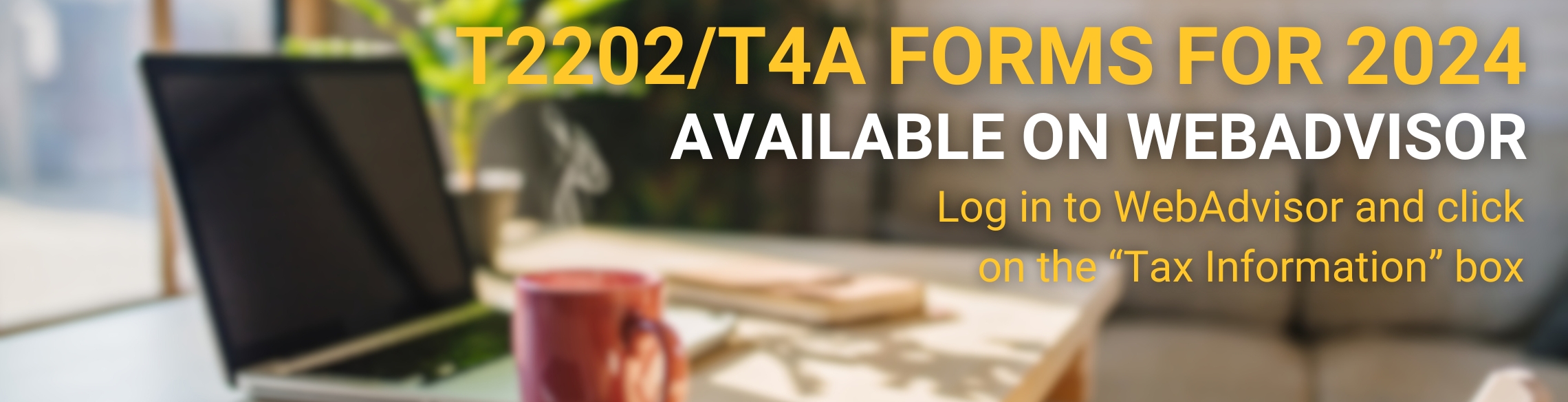 T2202/T4A Forms for 2024 available on WebAdvisor. Log in to WebAdvisor and click on the “Tax Information” box.